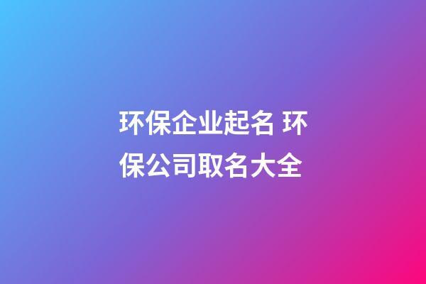 环保企业起名 环保公司取名大全-第1张-公司起名-玄机派